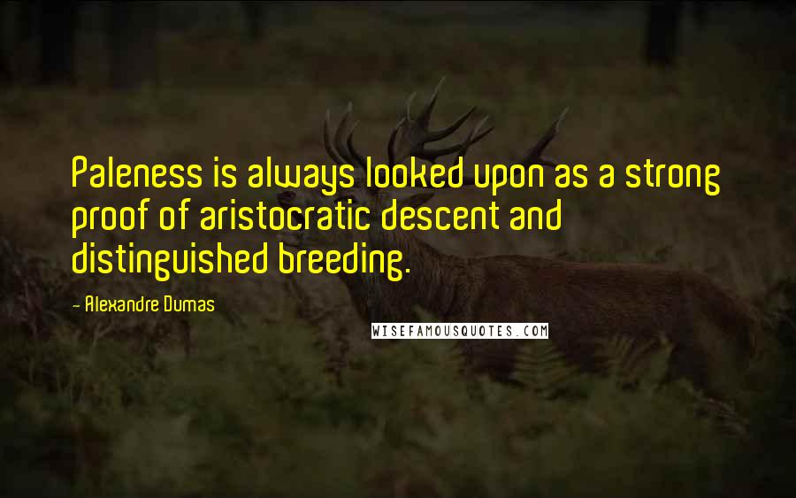 Alexandre Dumas Quotes: Paleness is always looked upon as a strong proof of aristocratic descent and distinguished breeding.