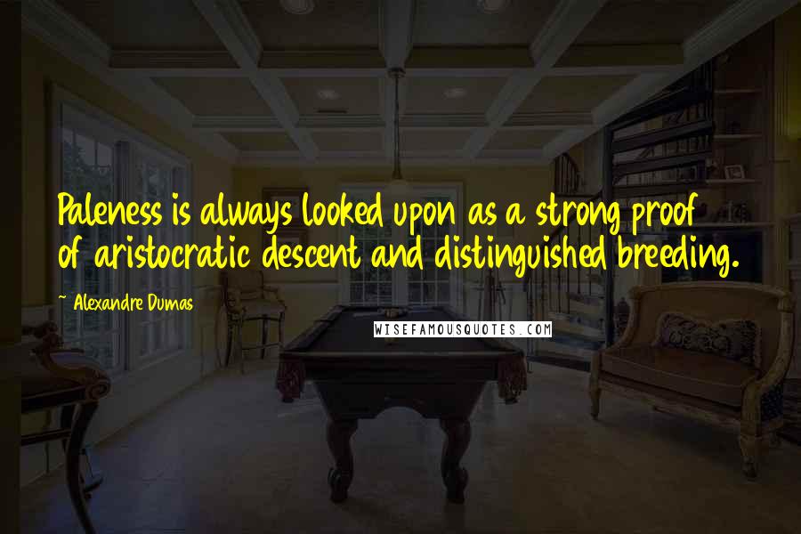 Alexandre Dumas Quotes: Paleness is always looked upon as a strong proof of aristocratic descent and distinguished breeding.