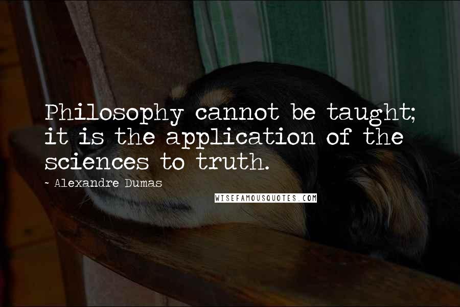 Alexandre Dumas Quotes: Philosophy cannot be taught; it is the application of the sciences to truth.