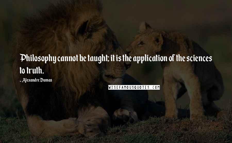 Alexandre Dumas Quotes: Philosophy cannot be taught; it is the application of the sciences to truth.