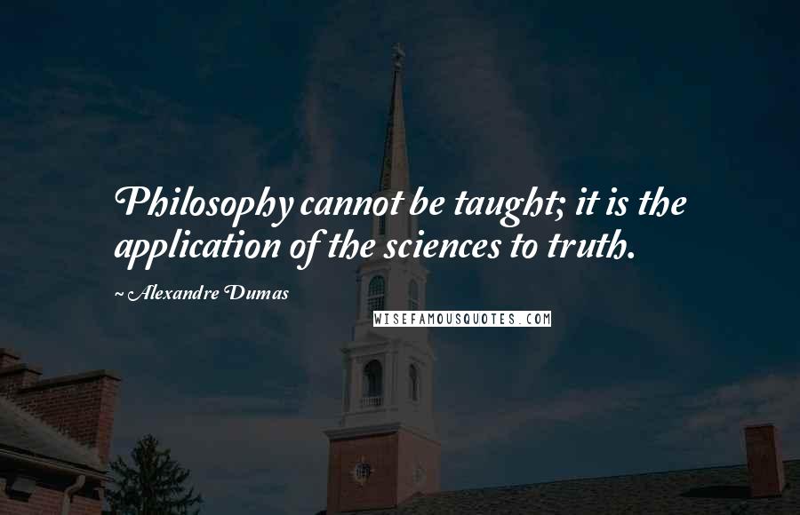 Alexandre Dumas Quotes: Philosophy cannot be taught; it is the application of the sciences to truth.