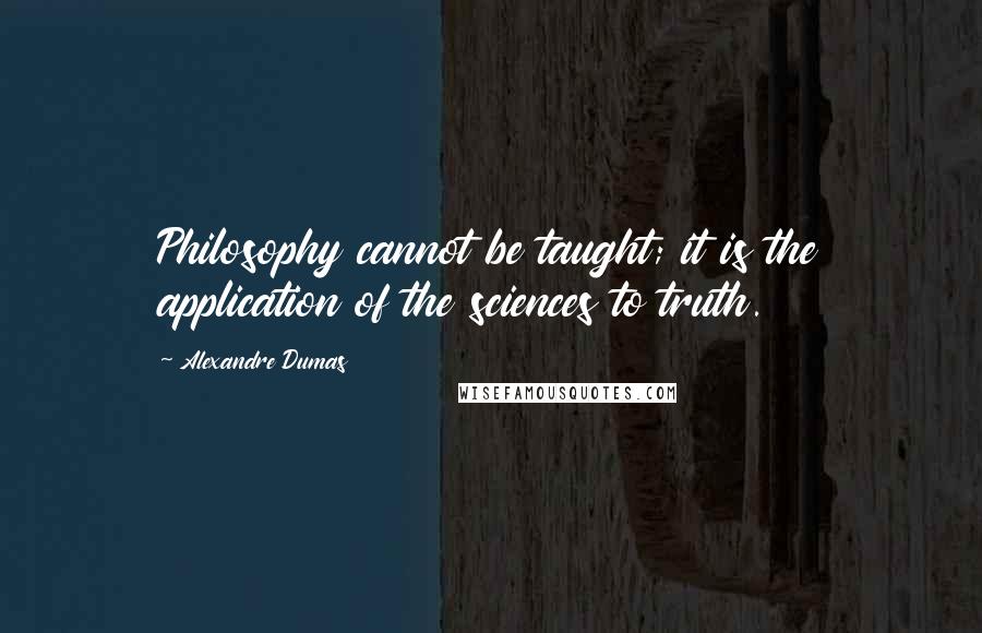Alexandre Dumas Quotes: Philosophy cannot be taught; it is the application of the sciences to truth.