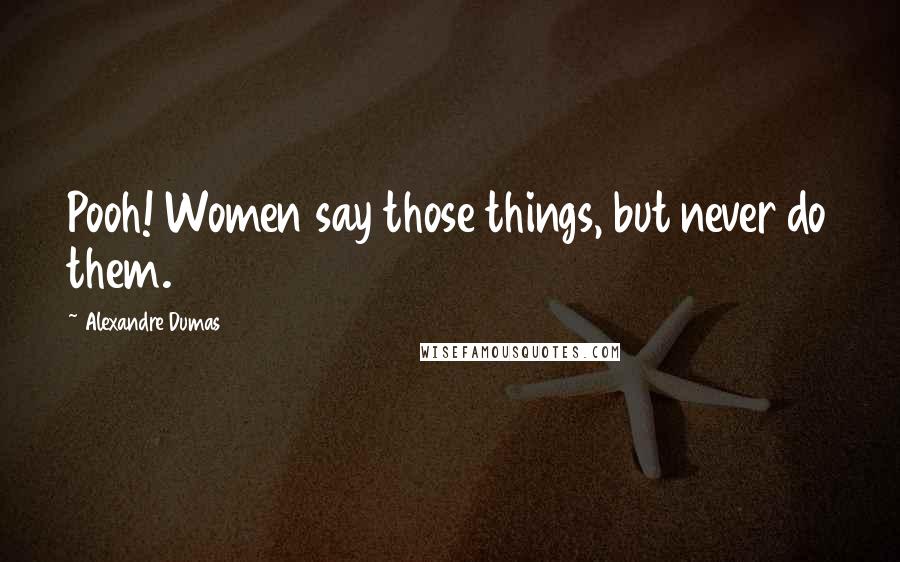 Alexandre Dumas Quotes: Pooh! Women say those things, but never do them.