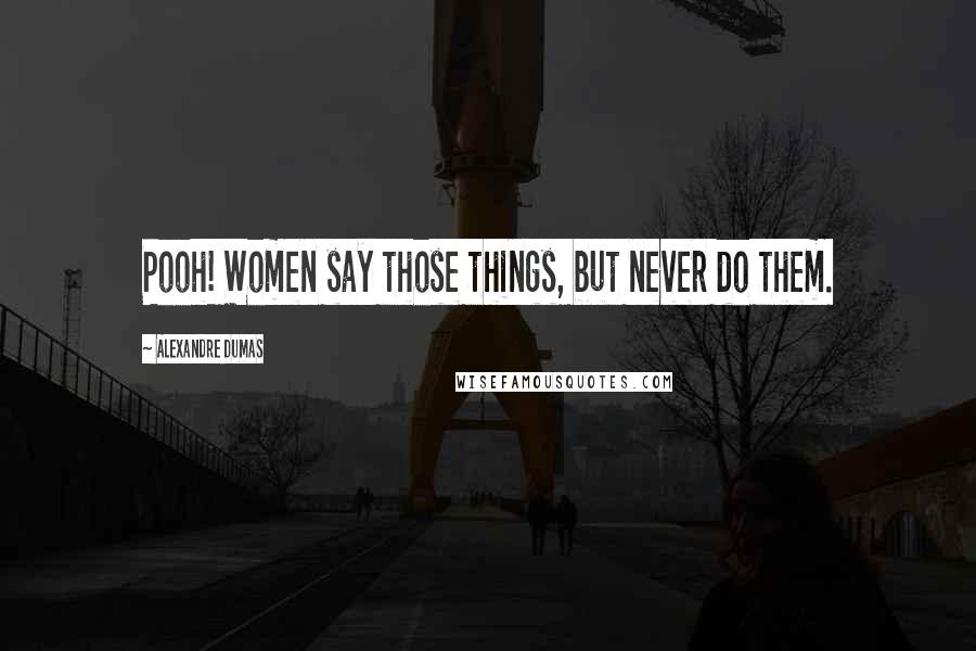 Alexandre Dumas Quotes: Pooh! Women say those things, but never do them.