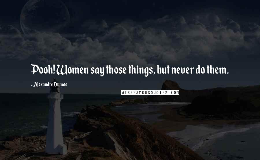 Alexandre Dumas Quotes: Pooh! Women say those things, but never do them.