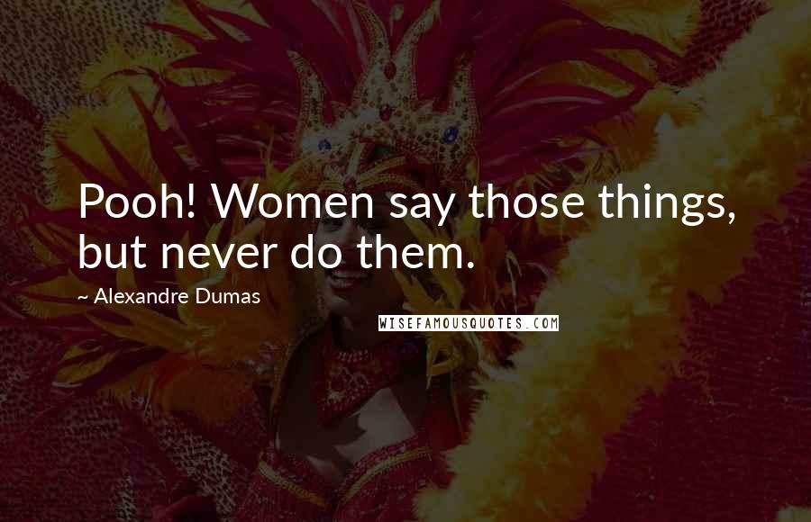 Alexandre Dumas Quotes: Pooh! Women say those things, but never do them.