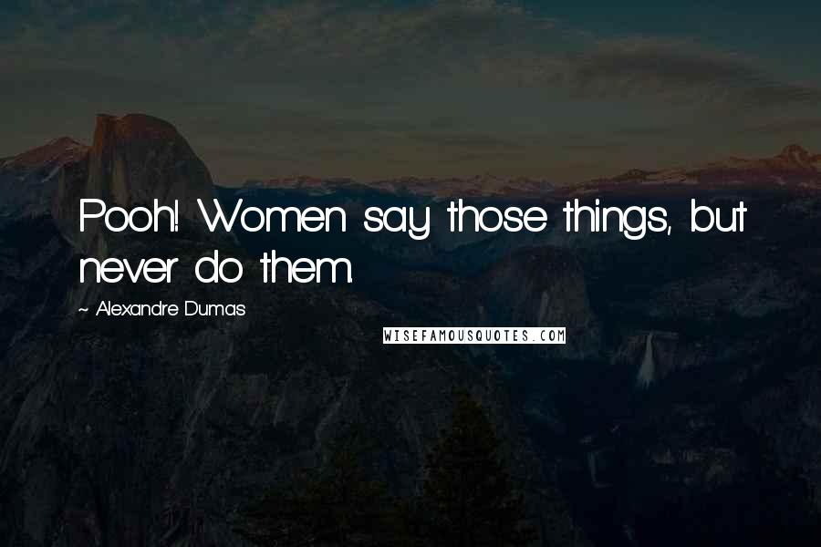 Alexandre Dumas Quotes: Pooh! Women say those things, but never do them.