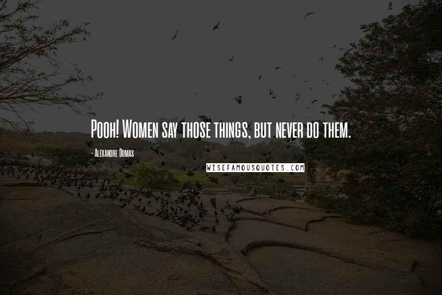 Alexandre Dumas Quotes: Pooh! Women say those things, but never do them.