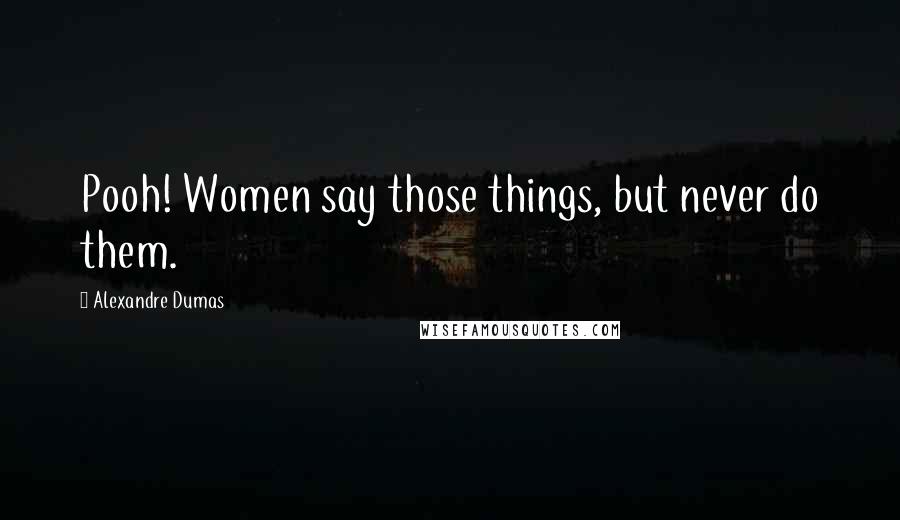 Alexandre Dumas Quotes: Pooh! Women say those things, but never do them.