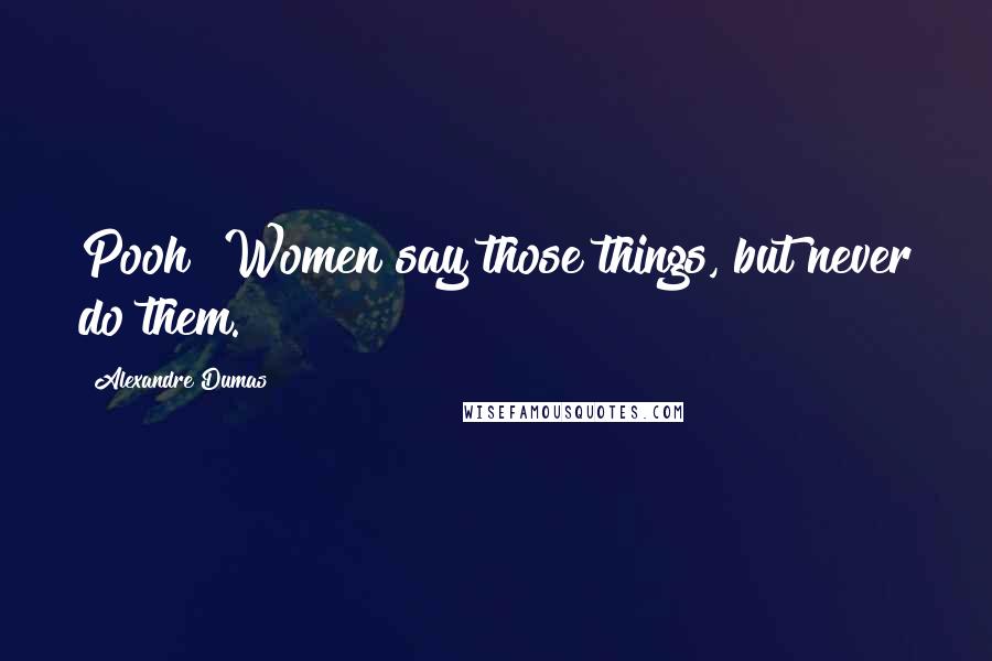 Alexandre Dumas Quotes: Pooh! Women say those things, but never do them.