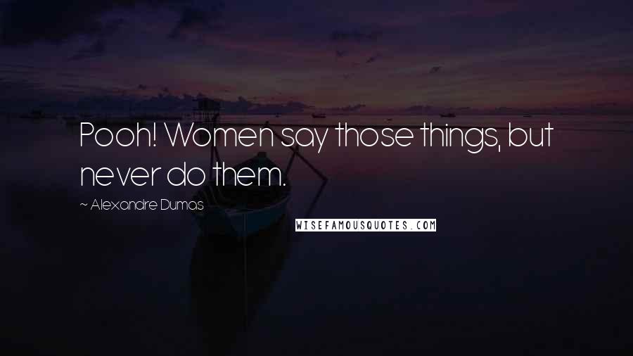 Alexandre Dumas Quotes: Pooh! Women say those things, but never do them.