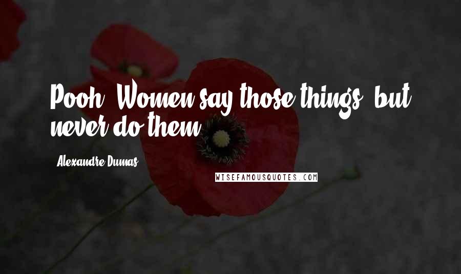 Alexandre Dumas Quotes: Pooh! Women say those things, but never do them.