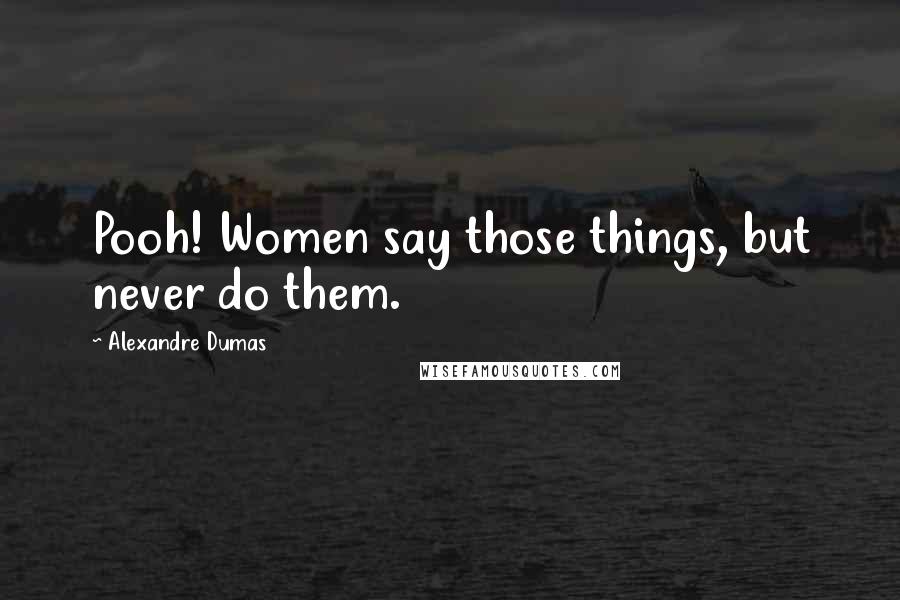 Alexandre Dumas Quotes: Pooh! Women say those things, but never do them.