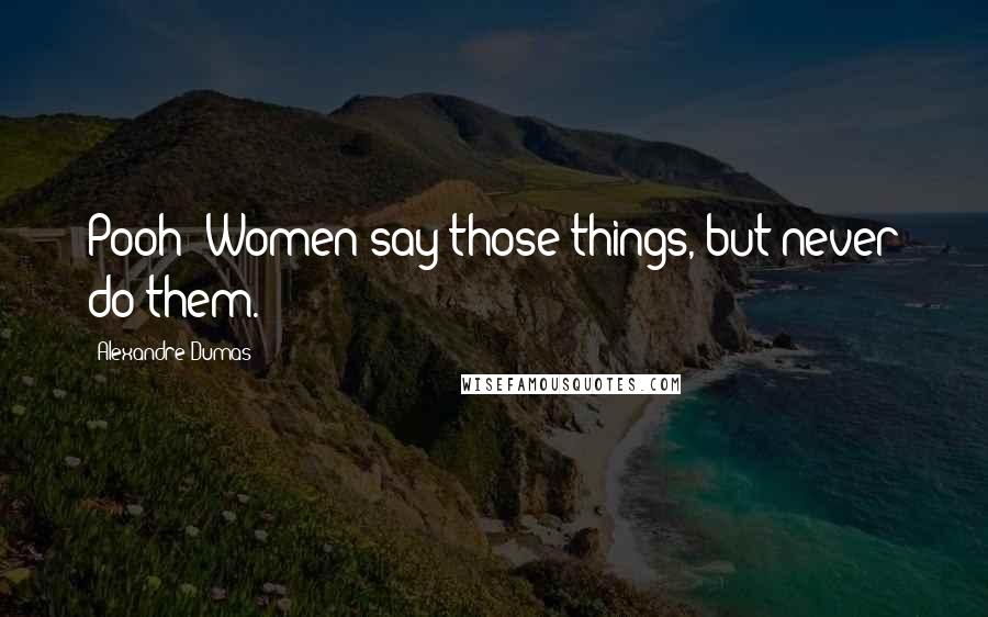 Alexandre Dumas Quotes: Pooh! Women say those things, but never do them.