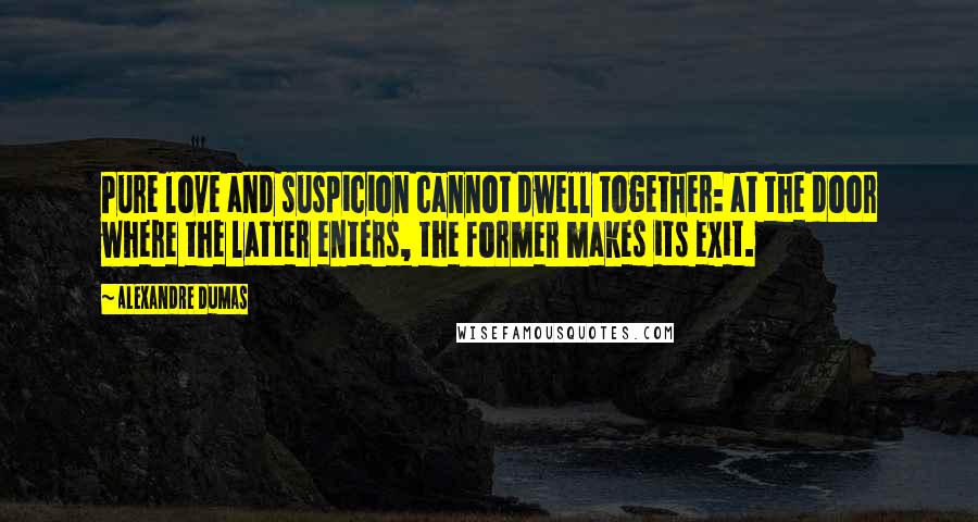 Alexandre Dumas Quotes: Pure love and suspicion cannot dwell together: at the door where the latter enters, the former makes its exit.