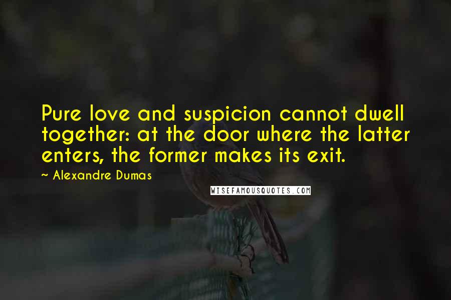Alexandre Dumas Quotes: Pure love and suspicion cannot dwell together: at the door where the latter enters, the former makes its exit.