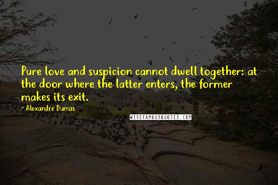 Alexandre Dumas Quotes: Pure love and suspicion cannot dwell together: at the door where the latter enters, the former makes its exit.