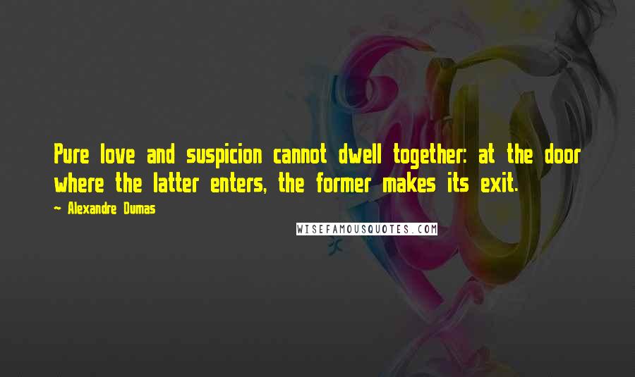 Alexandre Dumas Quotes: Pure love and suspicion cannot dwell together: at the door where the latter enters, the former makes its exit.