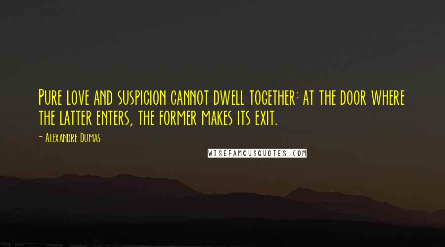 Alexandre Dumas Quotes: Pure love and suspicion cannot dwell together: at the door where the latter enters, the former makes its exit.