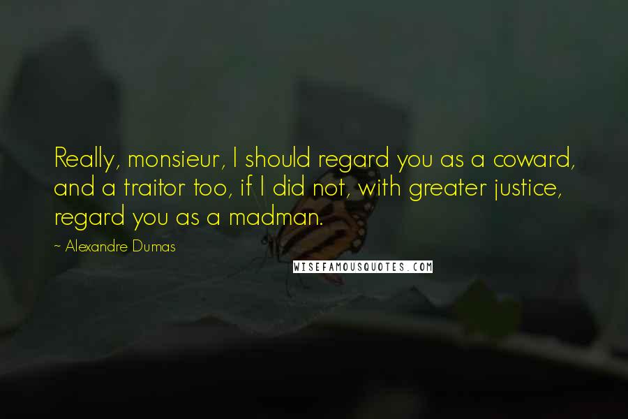 Alexandre Dumas Quotes: Really, monsieur, I should regard you as a coward, and a traitor too, if I did not, with greater justice, regard you as a madman.