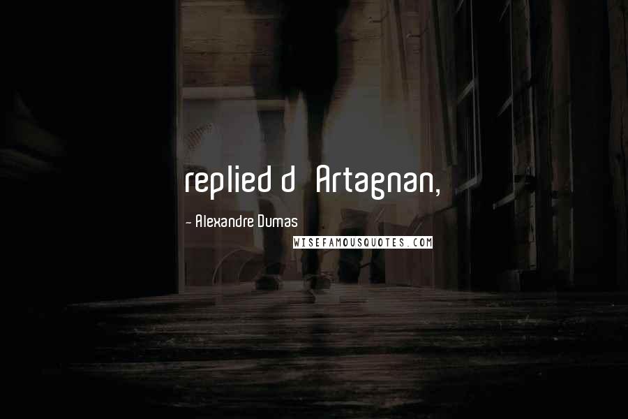 Alexandre Dumas Quotes: replied d'Artagnan,