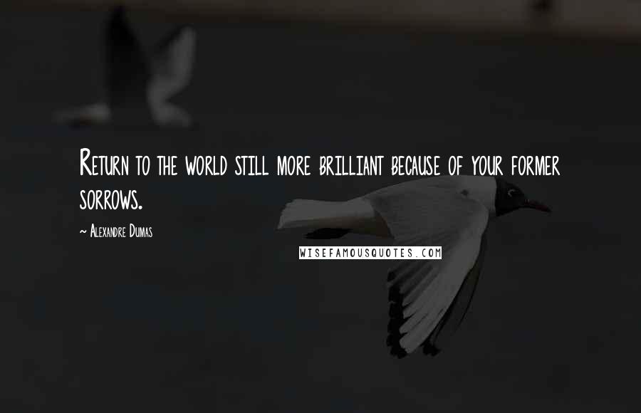 Alexandre Dumas Quotes: Return to the world still more brilliant because of your former sorrows.