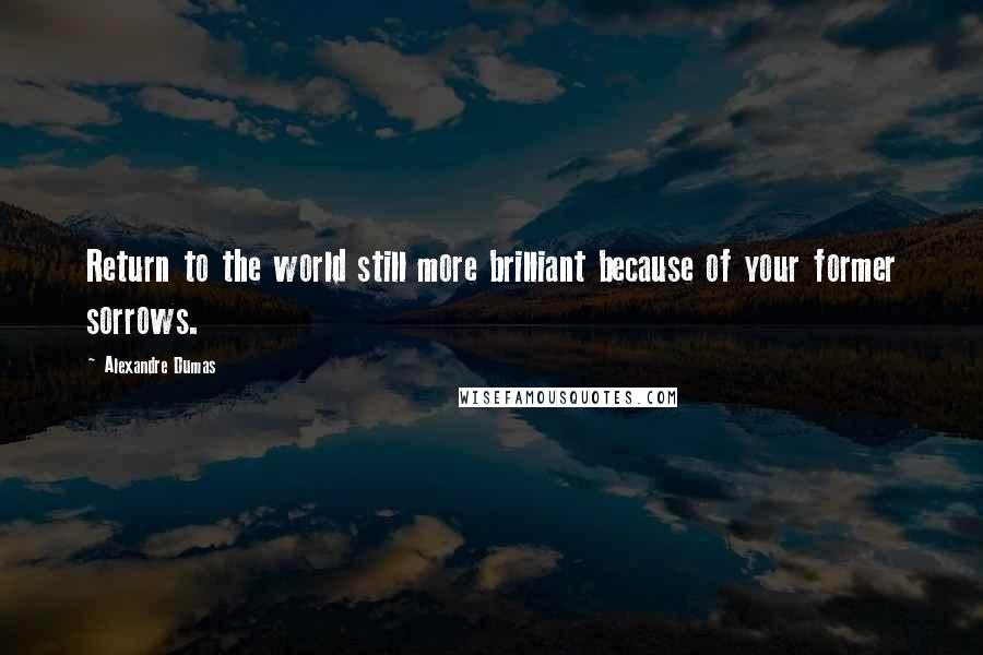 Alexandre Dumas Quotes: Return to the world still more brilliant because of your former sorrows.