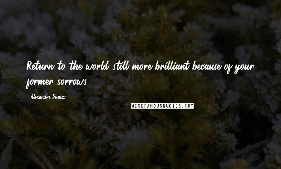 Alexandre Dumas Quotes: Return to the world still more brilliant because of your former sorrows.