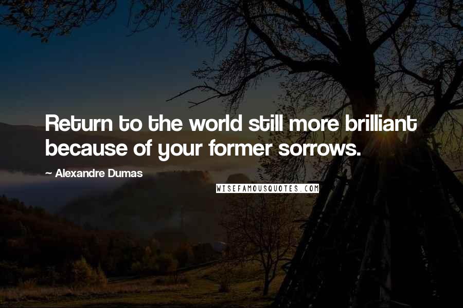 Alexandre Dumas Quotes: Return to the world still more brilliant because of your former sorrows.