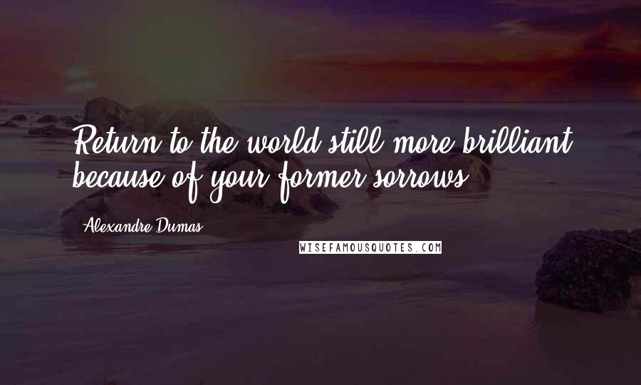 Alexandre Dumas Quotes: Return to the world still more brilliant because of your former sorrows.