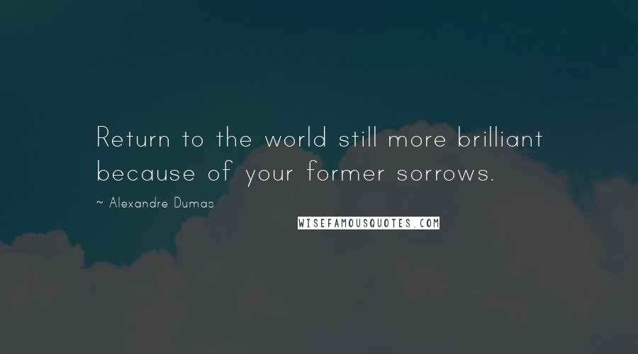 Alexandre Dumas Quotes: Return to the world still more brilliant because of your former sorrows.