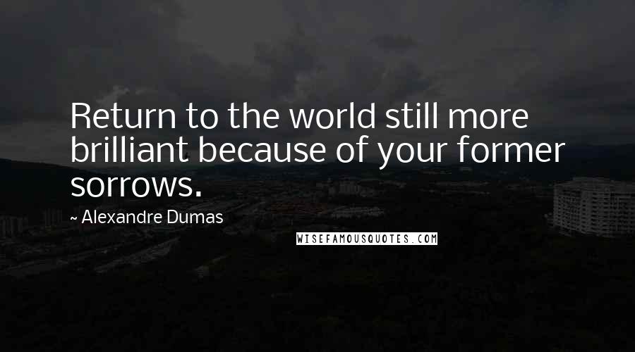 Alexandre Dumas Quotes: Return to the world still more brilliant because of your former sorrows.