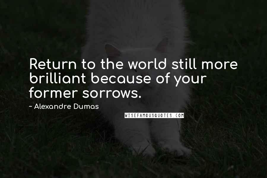 Alexandre Dumas Quotes: Return to the world still more brilliant because of your former sorrows.