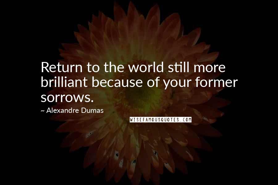 Alexandre Dumas Quotes: Return to the world still more brilliant because of your former sorrows.