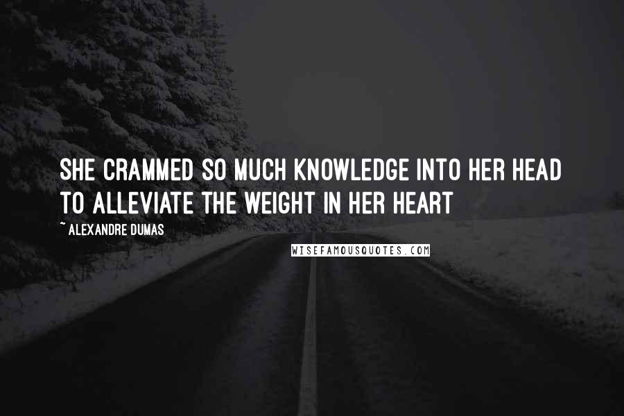 Alexandre Dumas Quotes: She crammed so much knowledge into her head to alleviate the weight in her heart