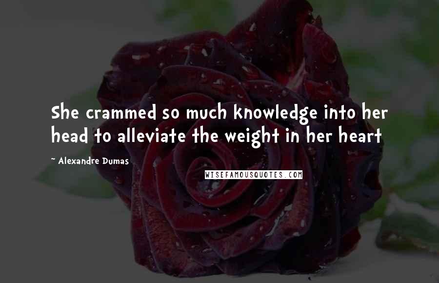 Alexandre Dumas Quotes: She crammed so much knowledge into her head to alleviate the weight in her heart