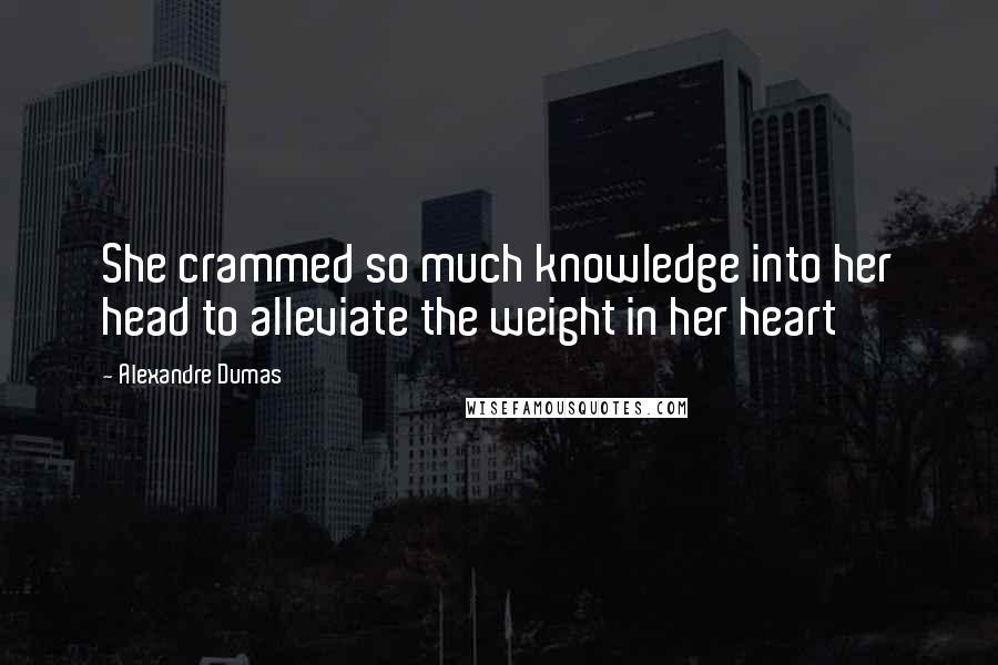 Alexandre Dumas Quotes: She crammed so much knowledge into her head to alleviate the weight in her heart