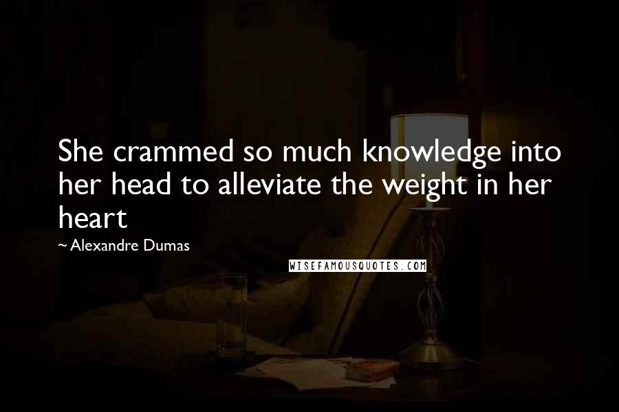 Alexandre Dumas Quotes: She crammed so much knowledge into her head to alleviate the weight in her heart