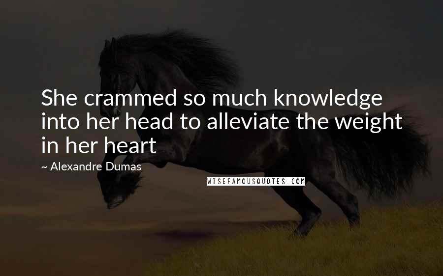 Alexandre Dumas Quotes: She crammed so much knowledge into her head to alleviate the weight in her heart