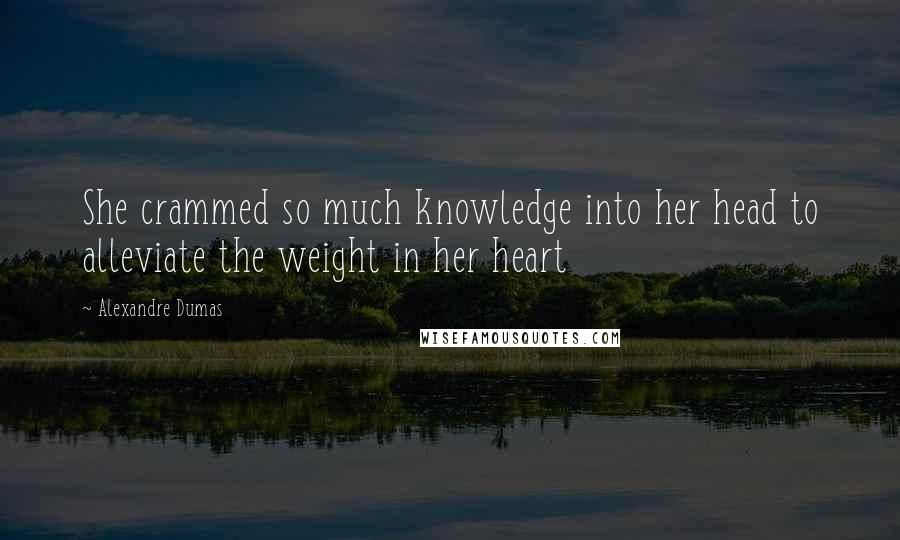 Alexandre Dumas Quotes: She crammed so much knowledge into her head to alleviate the weight in her heart