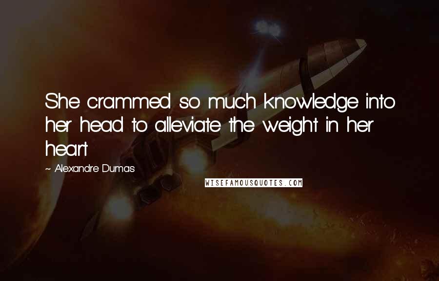 Alexandre Dumas Quotes: She crammed so much knowledge into her head to alleviate the weight in her heart