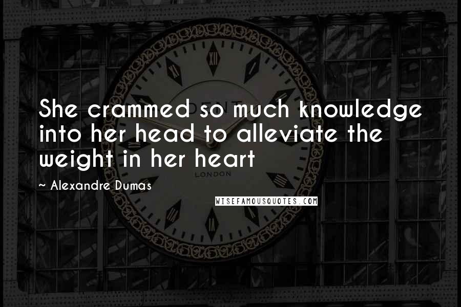 Alexandre Dumas Quotes: She crammed so much knowledge into her head to alleviate the weight in her heart