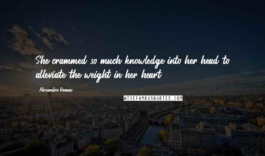 Alexandre Dumas Quotes: She crammed so much knowledge into her head to alleviate the weight in her heart