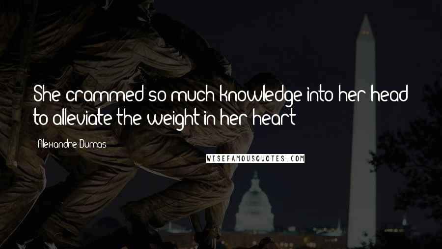 Alexandre Dumas Quotes: She crammed so much knowledge into her head to alleviate the weight in her heart