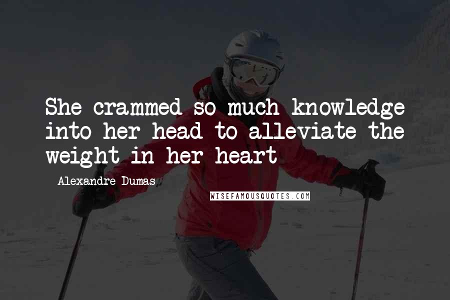 Alexandre Dumas Quotes: She crammed so much knowledge into her head to alleviate the weight in her heart