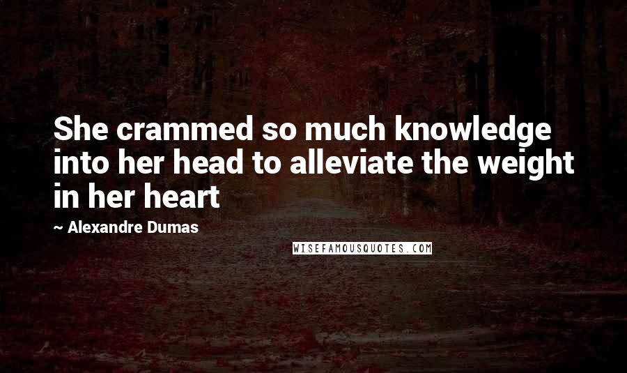 Alexandre Dumas Quotes: She crammed so much knowledge into her head to alleviate the weight in her heart