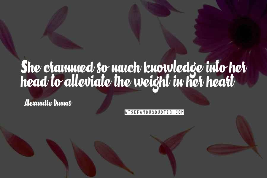 Alexandre Dumas Quotes: She crammed so much knowledge into her head to alleviate the weight in her heart