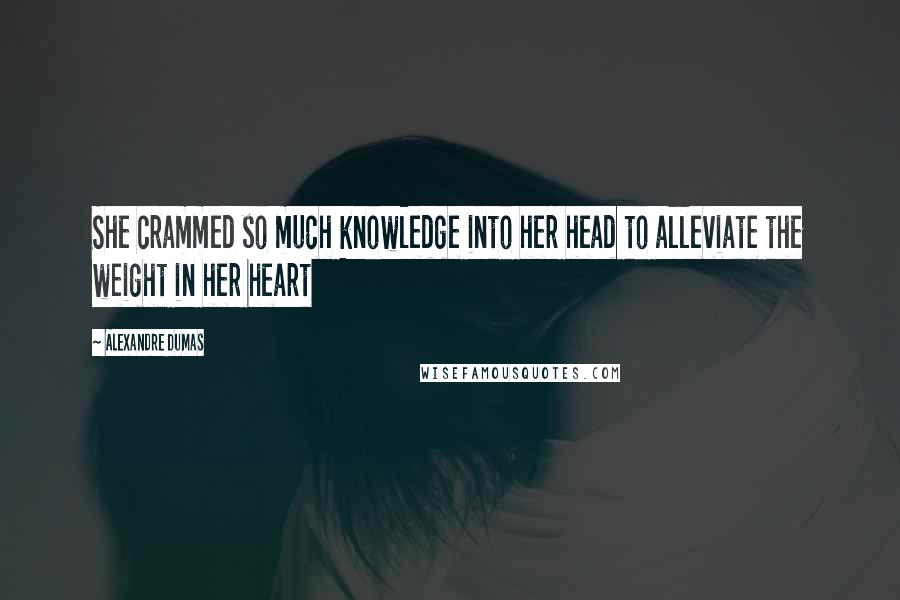 Alexandre Dumas Quotes: She crammed so much knowledge into her head to alleviate the weight in her heart