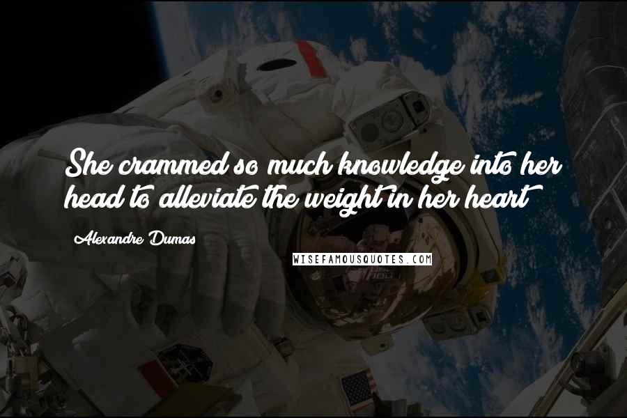 Alexandre Dumas Quotes: She crammed so much knowledge into her head to alleviate the weight in her heart