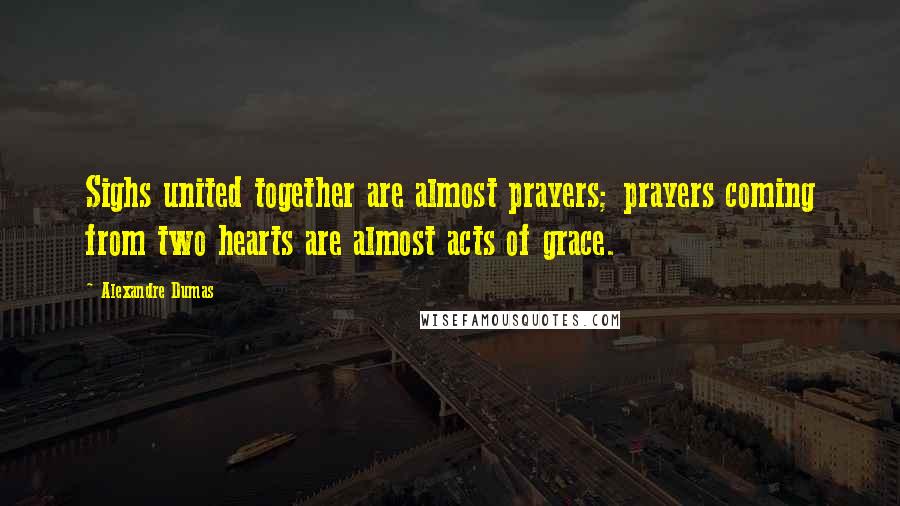 Alexandre Dumas Quotes: Sighs united together are almost prayers; prayers coming from two hearts are almost acts of grace.